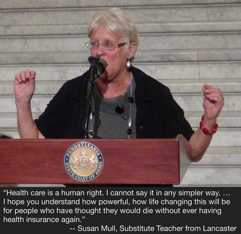 A photo of a woman speaking at a podium. Text reads " 'Healthcare is a human right. I cannot say it in any simpler way...I hope you understand how powerful, how life changing this will be for people who have thought they would die without ever having health insurance again.' - Susan Mull, Substitute Teacher from Lancaster"